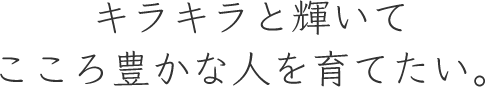 キラキラと輝いてこころ豊かな人を育てたい。